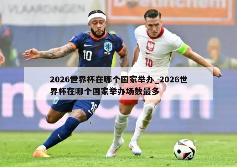 2026世界杯在哪个国家举办_2026世界杯在哪个国家举办场数最多
