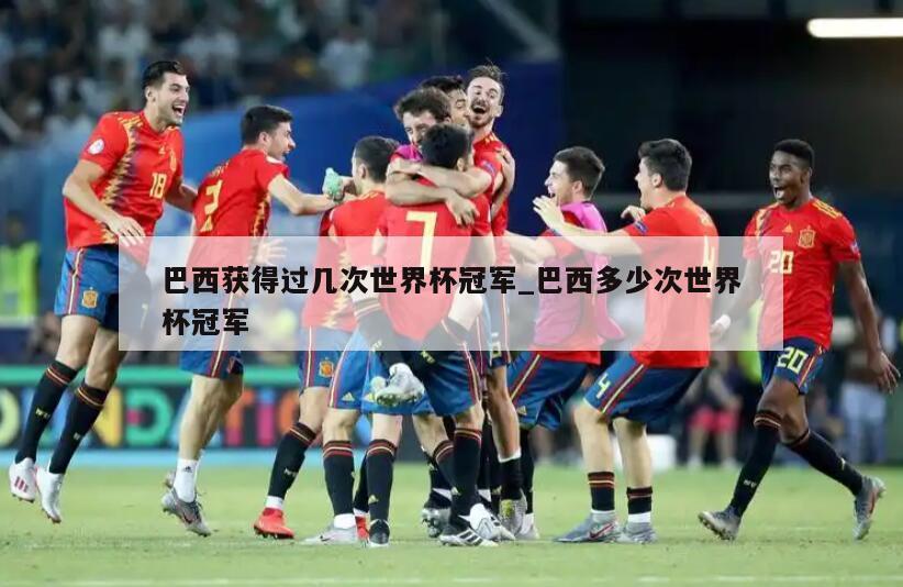 巴西获得过几次世界杯冠军_巴西多少次世界杯冠军