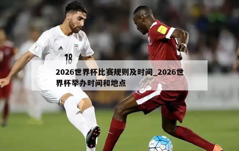 2026世界杯比赛规则及时间_2026世界杯举办时间和地点