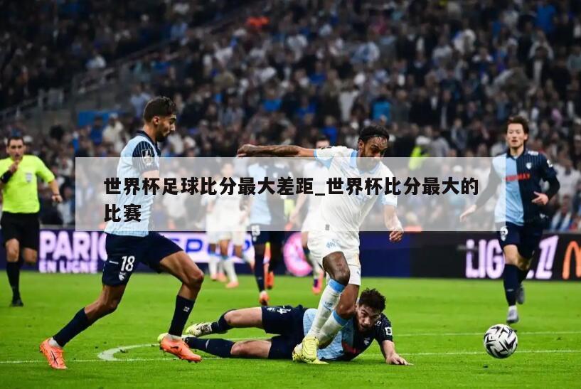 世界杯足球比分最大差距_世界杯比分最大的比赛