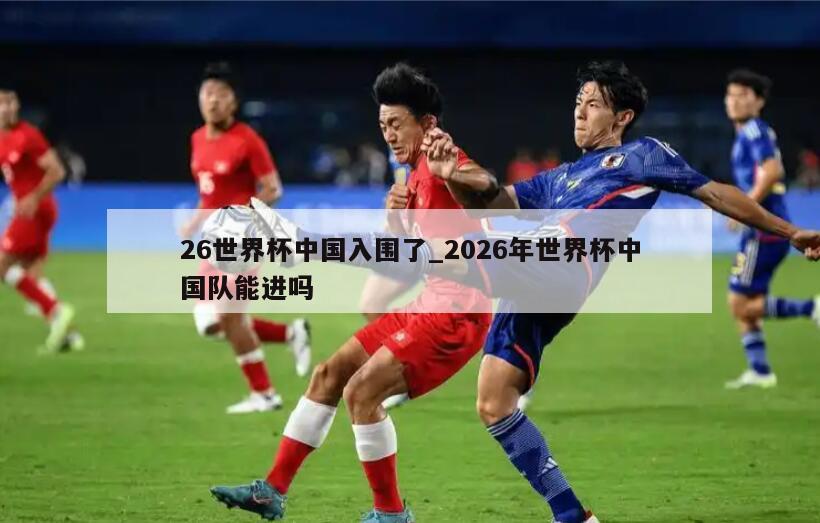 26世界杯中国入围了_2026年世界杯中国队能进吗