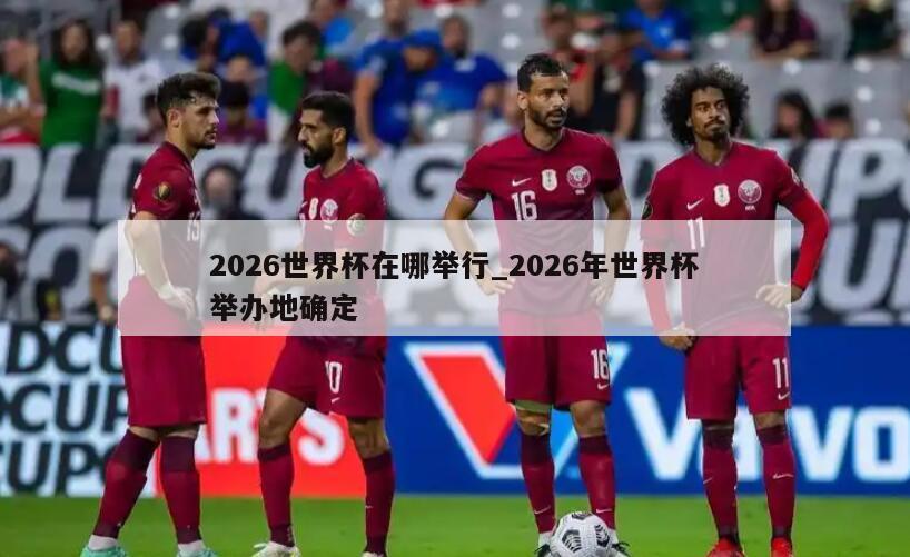 2026世界杯在哪举行_2026年世界杯举办地确定