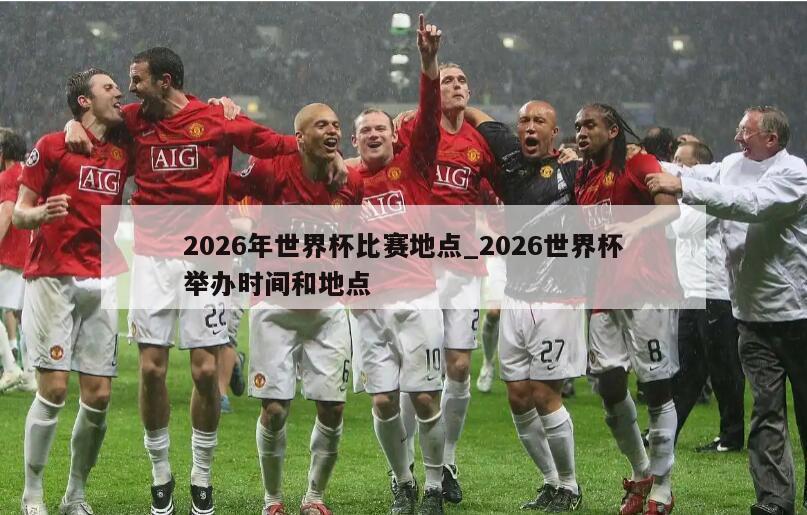 2026年世界杯比赛地点_2026世界杯举办时间和地点