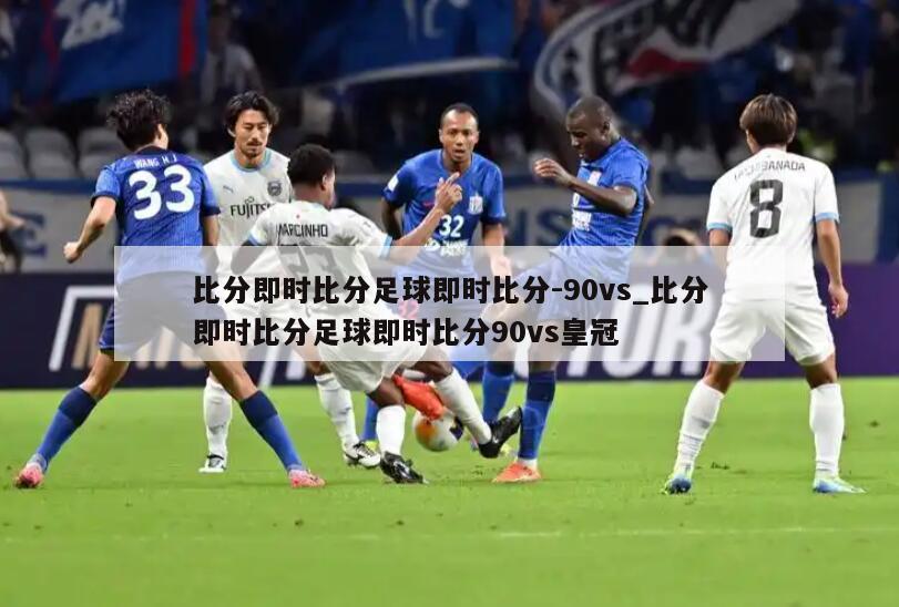 比分即时比分足球即时比分-90vs_比分即时比分足球即时比分90vs皇冠