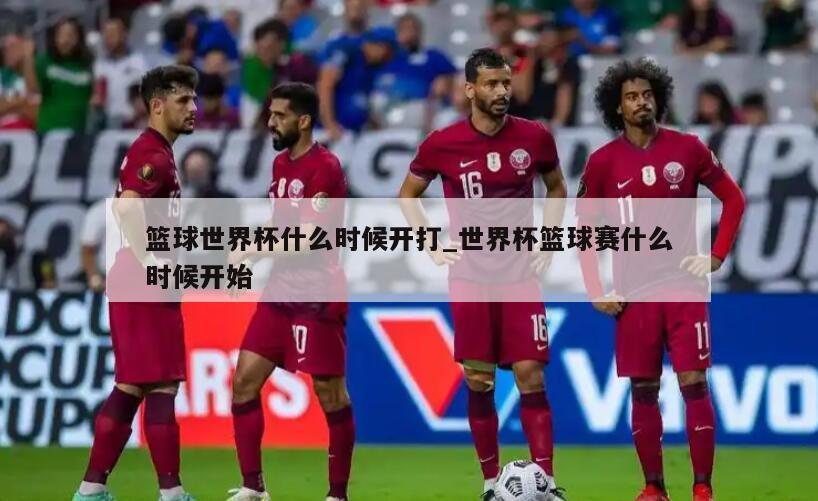 篮球世界杯什么时候开打_世界杯篮球赛什么时候开始