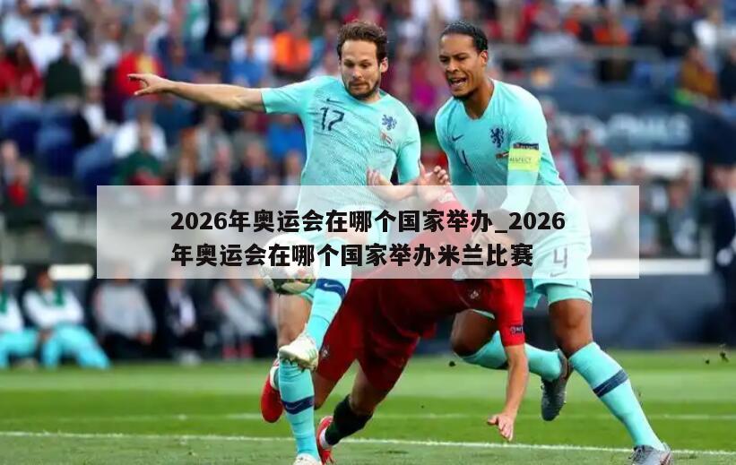 2026年奥运会在哪个国家举办_2026年奥运会在哪个国家举办米兰比赛