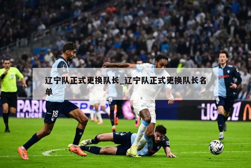 辽宁队正式更换队长_辽宁队正式更换队长名单