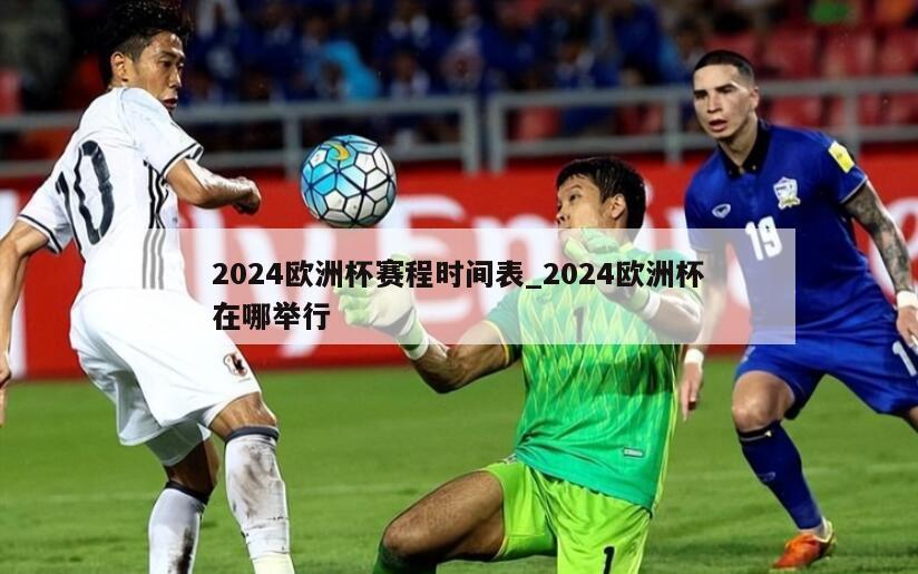 2024欧洲杯赛程时间表_2024欧洲杯在哪举行
