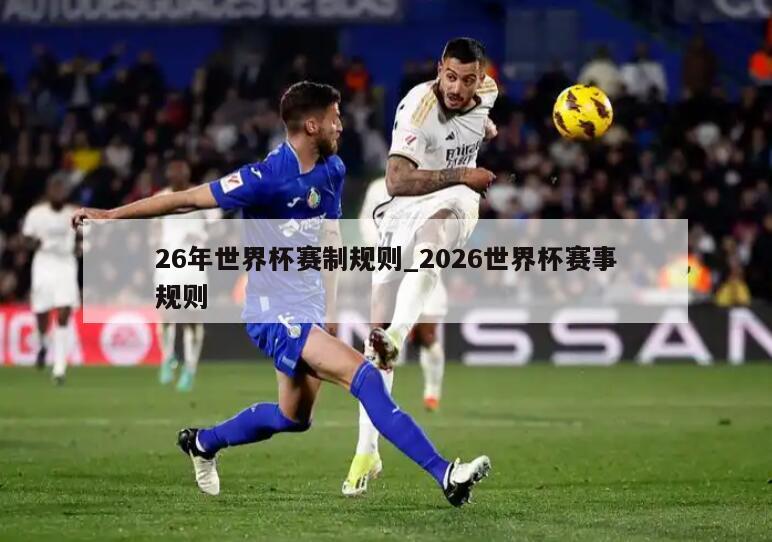26年世界杯赛制规则_2026世界杯赛事规则