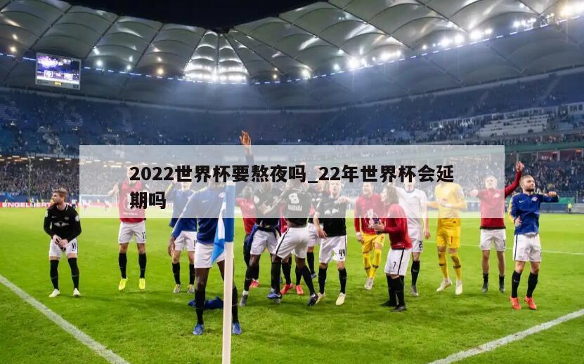 2022世界杯要熬夜吗_22年世界杯会延期吗