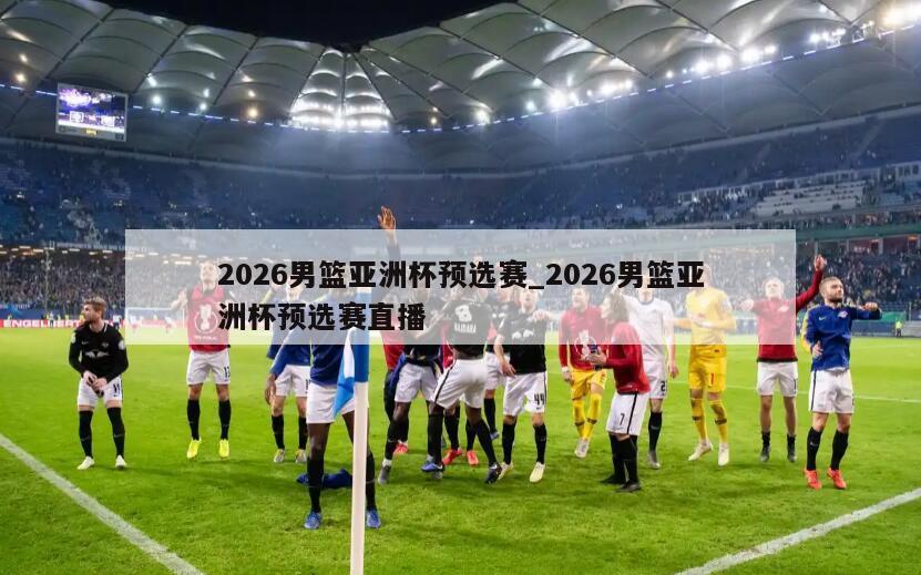 2026男篮亚洲杯预选赛_2026男篮亚洲杯预选赛直播