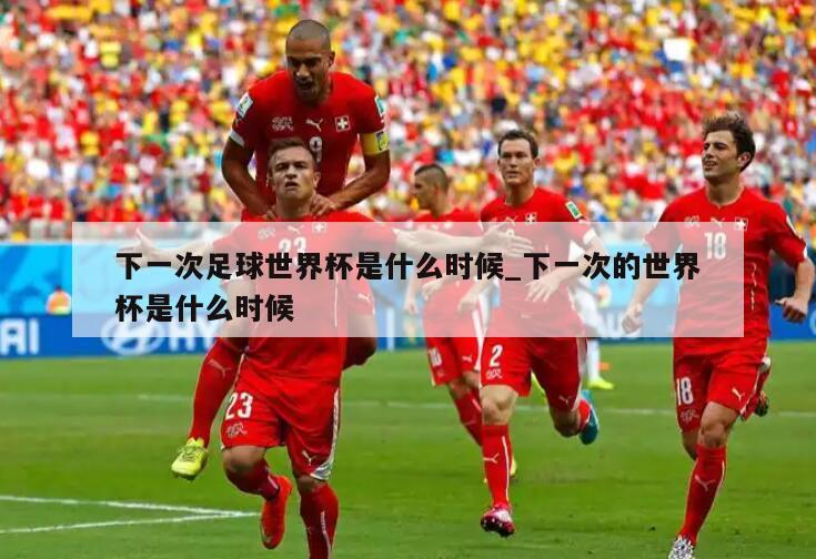 下一次足球世界杯是什么时候_下一次的世界杯是什么时候