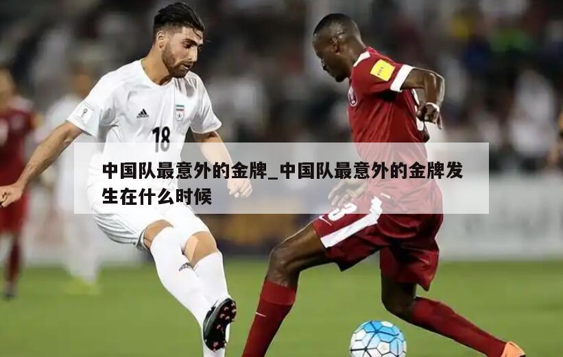 中国队最意外的金牌_中国队最意外的金牌发生在什么时候