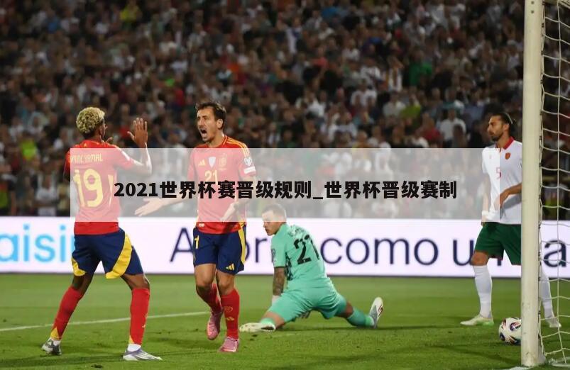 2021世界杯赛晋级规则_世界杯晋级赛制