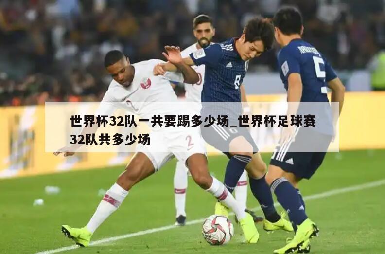 世界杯32队一共要踢多少场_世界杯足球赛32队共多少场