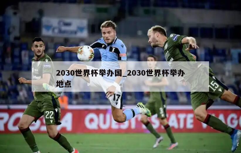 2030世界杯举办国_2030世界杯举办地点