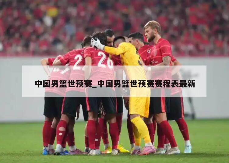 中国男篮世预赛_中国男篮世预赛赛程表最新